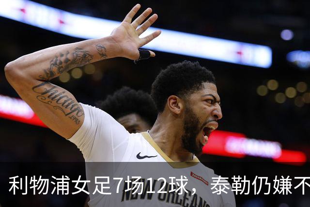 利物浦女足7场12球，泰勒仍嫌不够：我们想要更多