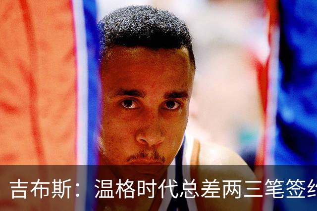 吉布斯：温格时代总差两三笔签约，但董事会不肯花钱