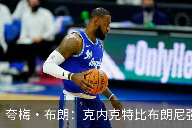 夸梅·布朗：克内克特比布朗尼强却被裁 他成了NBA人情世故牺牲品